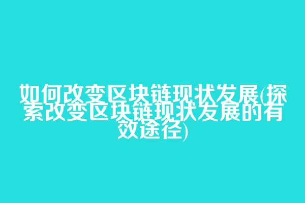 如何改变区块链现状发展(探索改变区块链现状发展的有效途径)