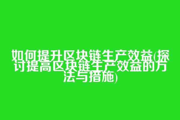 如何提升区块链生产效益(探讨提高区块链生产效益的方法与措施)