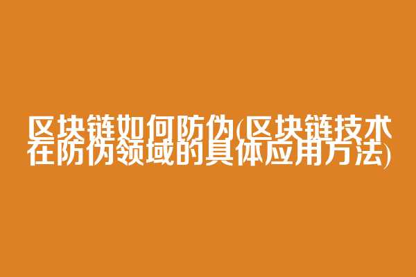 区块链如何防伪(区块链技术在防伪领域的具体应用方法)