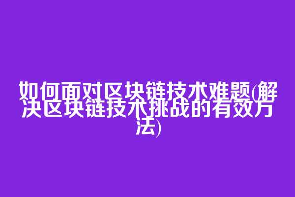 如何面对区块链技术难题(解决区块链技术挑战的有效方法)