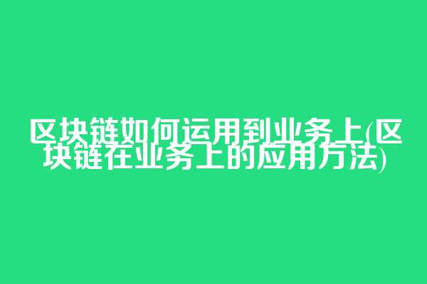 区块链如何运用到业务上(区块链在业务上的应用方法)
