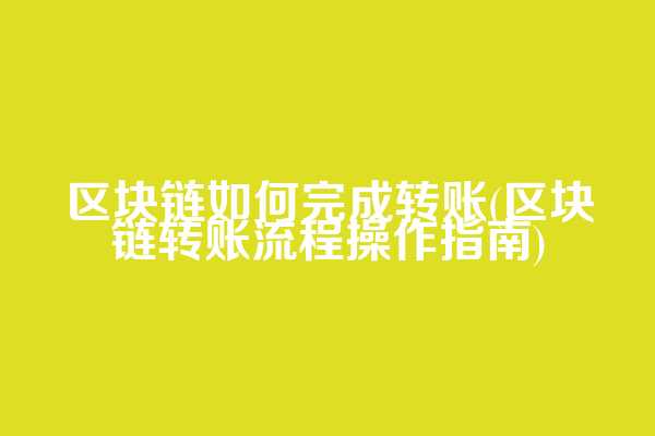 区块链如何完成转账(区块链转账流程操作指南)