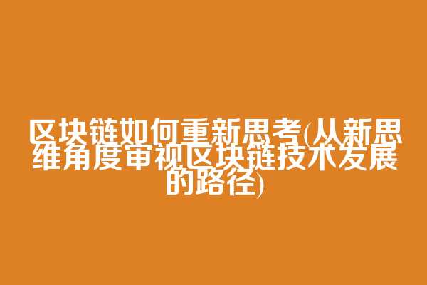区块链如何重新思考(从新思维角度审视区块链技术发展的路径)