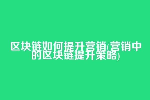 区块链如何提升营销(营销中的区块链提升策略)