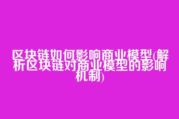 区块链如何影响商业模型(解析区块链对商业模型的影响机制)