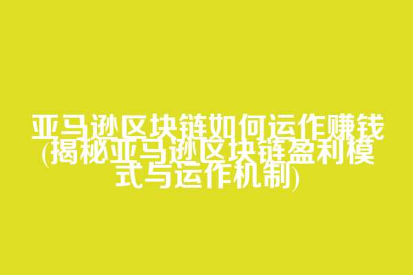 亚马逊区块链如何运作赚钱(揭秘亚马逊区块链盈利模式与运作机制)