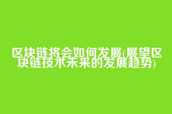 区块链将会如何发展(展望区块链技术未来的发展趋势)