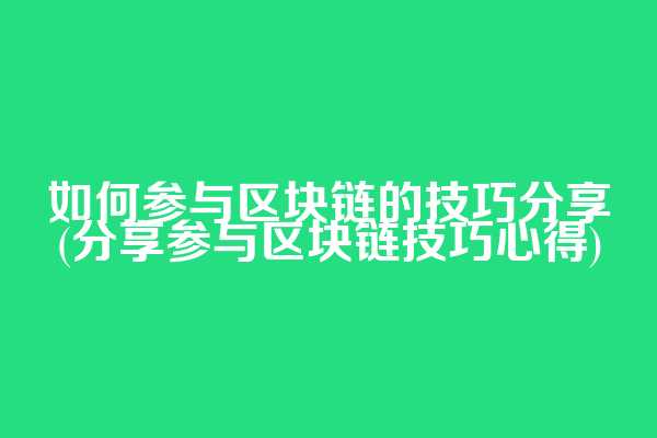 如何参与区块链的技巧分享(分享参与区块链技巧心得)