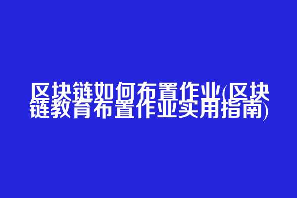 区块链如何布置作业(区块链教育布置作业实用指南)