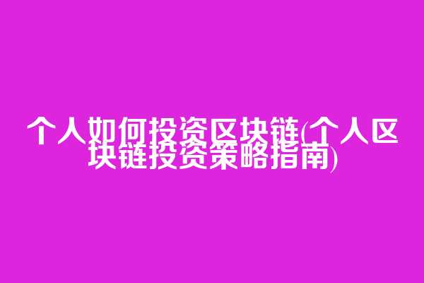 个人如何投资区块链(个人区块链投资策略指南)