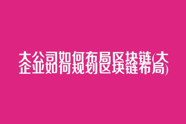 大公司如何布局区块链(大企业如何规划区块链布局)