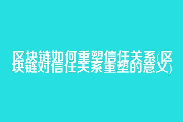 区块链如何重塑信任关系(区块链对信任关系重塑的意义)