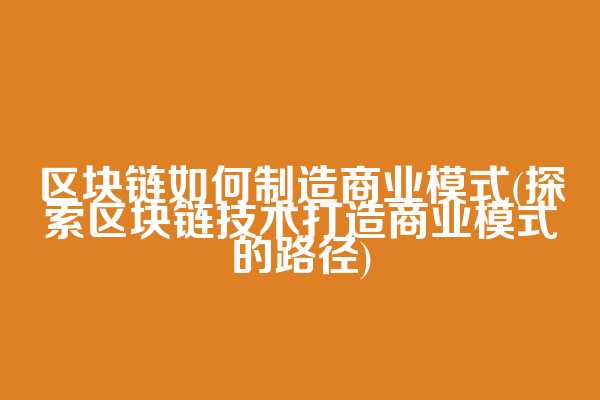 区块链如何制造商业模式(探索区块链技术打造商业模式的路径)