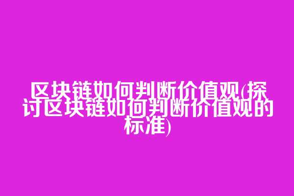 区块链如何判断价值观(探讨区块链如何判断价值观的标准)