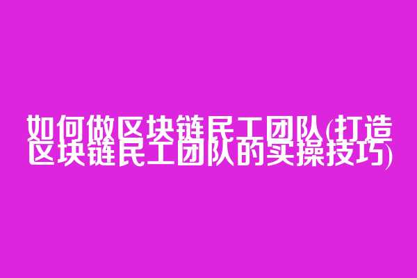 如何做区块链民工团队(打造区块链民工团队的实操技巧)