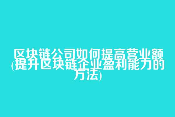 区块链公司如何提高营业额(提升区块链企业盈利能力的方法)