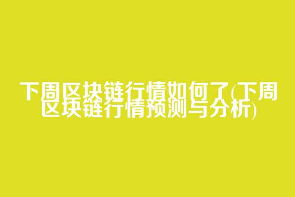 下周区块链行情如何了(下周区块链行情预测与分析)