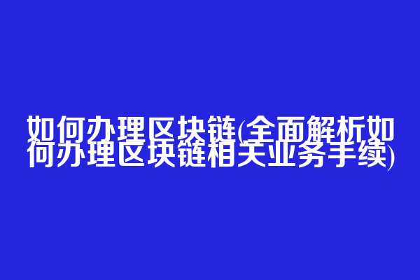 如何办理区块链(全面解析如何办理区块链相关业务手续)
