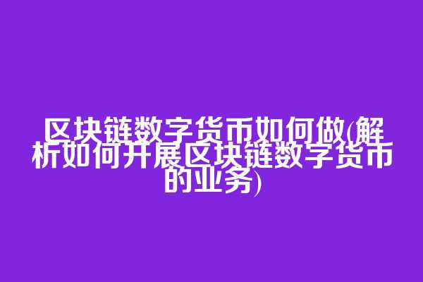区块链数字货币如何做(解析如何开展区块链数字货币的业务)