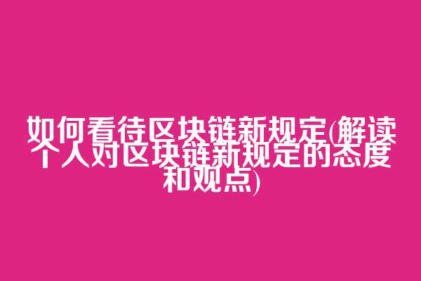 如何看待区块链新规定(解读个人对区块链新规定的态度和观点)