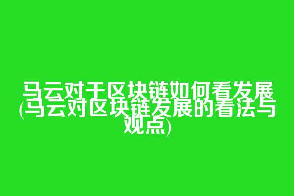 马云对于区块链如何看发展(马云对区块链发展的看法与观点)