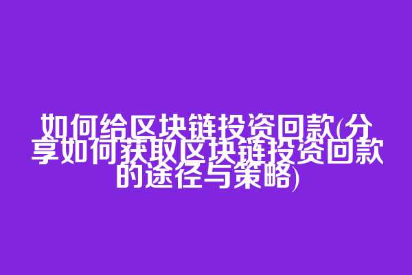 如何给区块链投资回款(分享如何获取区块链投资回款的途径与策略)
