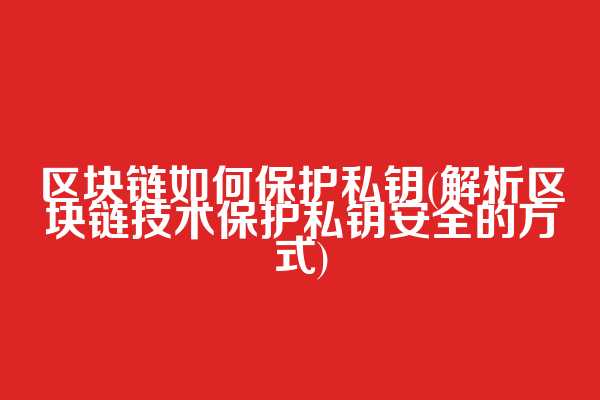区块链如何保护私钥(解析区块链技术保护私钥安全的方式)