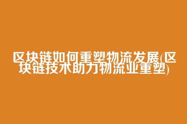 区块链如何重塑物流发展(区块链技术助力物流业重塑)