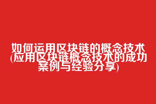 如何运用区块链的概念技术(应用区块链概念技术的成功案例与经验分享)