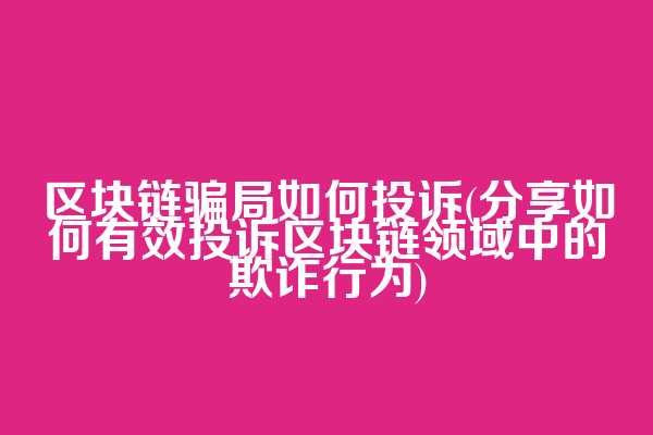 区块链骗局如何投诉(分享如何有效投诉区块链领域中的欺诈行为)