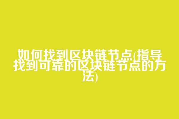 如何找到区块链节点(指导找到可靠的区块链节点的方法)