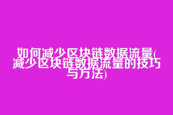 如何减少区块链数据流量(减少区块链数据流量的技巧与方法)