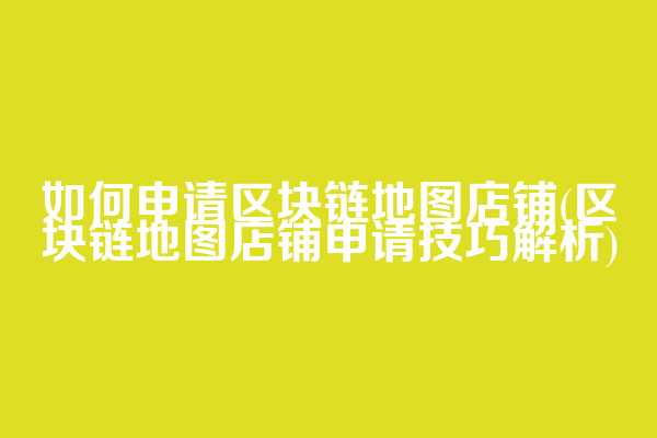 如何申请区块链地图店铺(区块链地图店铺申请技巧解析)
