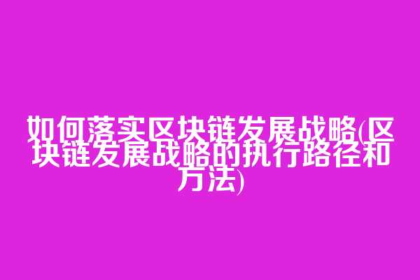 如何落实区块链发展战略(区块链发展战略的执行路径和方法)