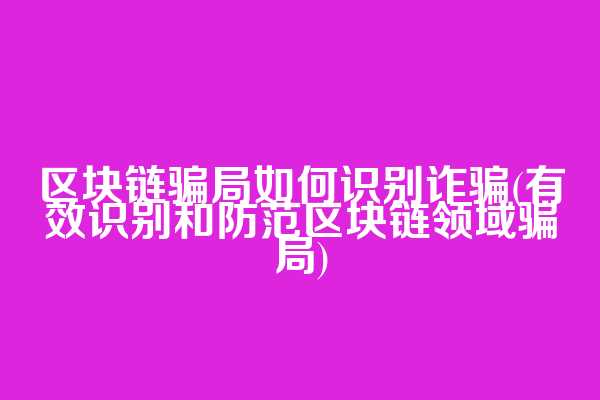 区块链骗局如何识别诈骗(有效识别和防范区块链领域骗局)