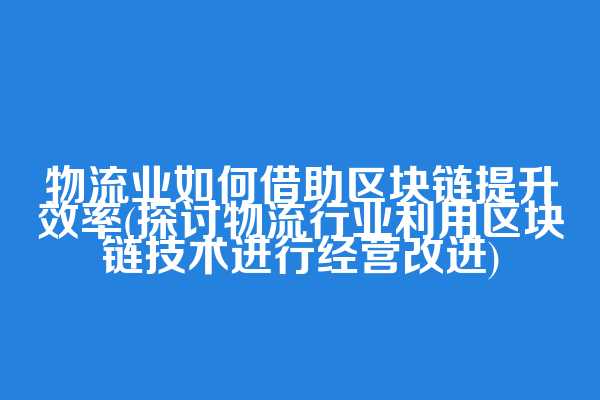 物流业如何借助区块链提升效率(探讨物流行业利用区块链技术进行经营改进)