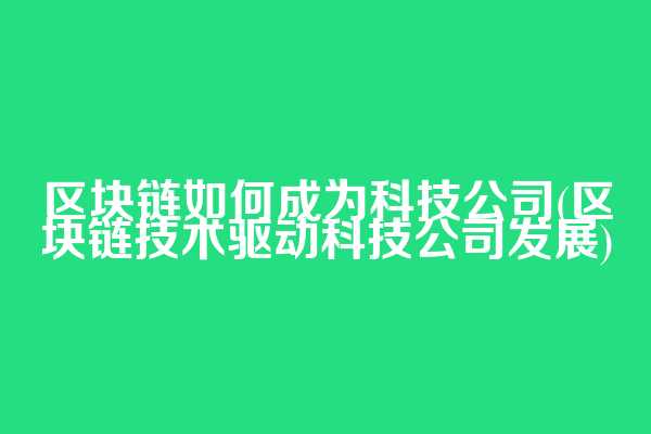 区块链如何成为科技公司(区块链技术驱动科技公司发展)