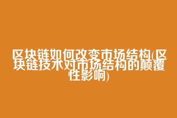 区块链如何改变市场结构(区块链技术对市场结构的颠覆性影响)