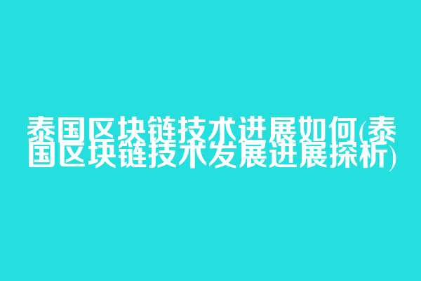 泰国区块链技术进展如何(泰国区块链技术发展进展探析)