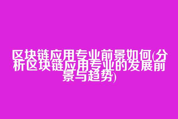 区块链应用专业前景如何(分析区块链应用专业的发展前景与趋势)