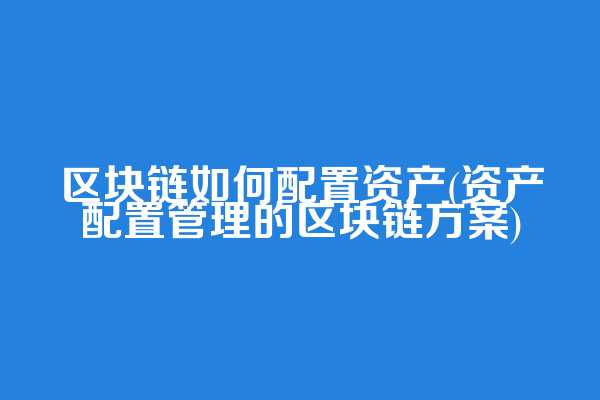 区块链如何配置资产(资产配置管理的区块链方案)