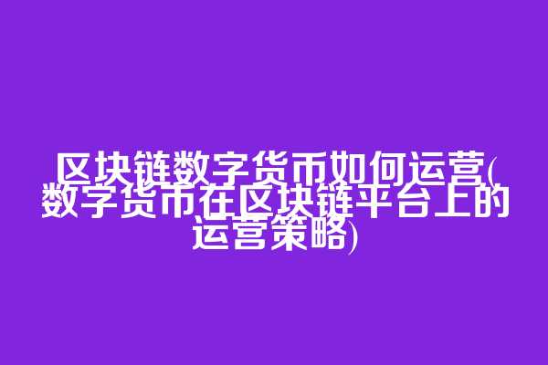 区块链数字货币如何运营(数字货币在区块链平台上的运营策略)