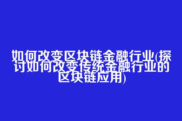 如何改变区块链金融行业(探讨如何改变传统金融行业的区块链应用)