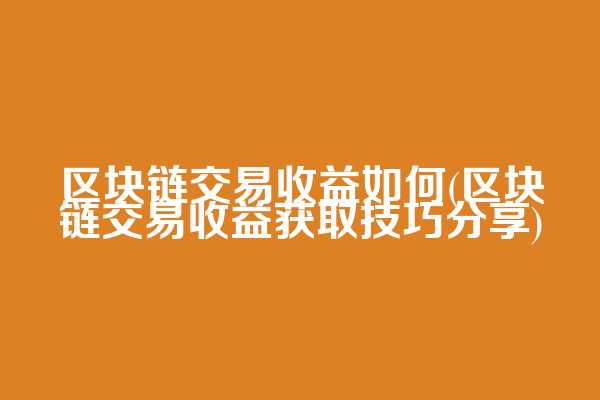 区块链交易收益如何(区块链交易收益获取技巧分享)