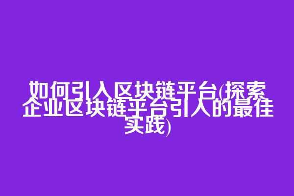 如何引入区块链平台(探索企业区块链平台引入的最佳实践)