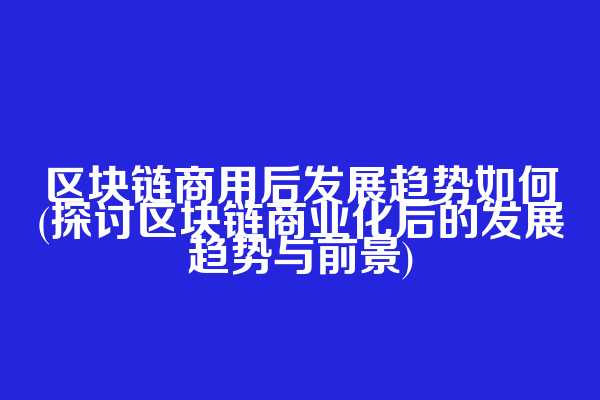 区块链商用后发展趋势如何(探讨区块链商业化后的发展趋势与前景)