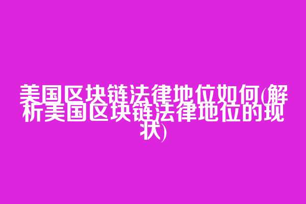 美国区块链法律地位如何(解析美国区块链法律地位的现状)