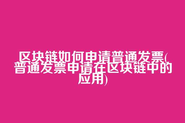 区块链如何申请普通发票(普通发票申请在区块链中的应用)  第1张