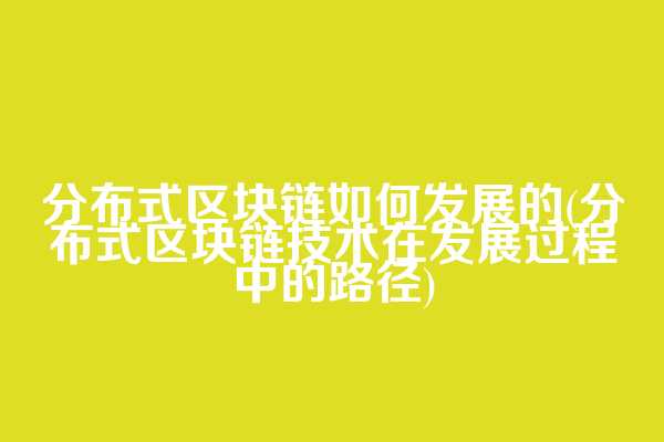 分布式区块链如何发展的(分布式区块链技术在发展过程中的路径)