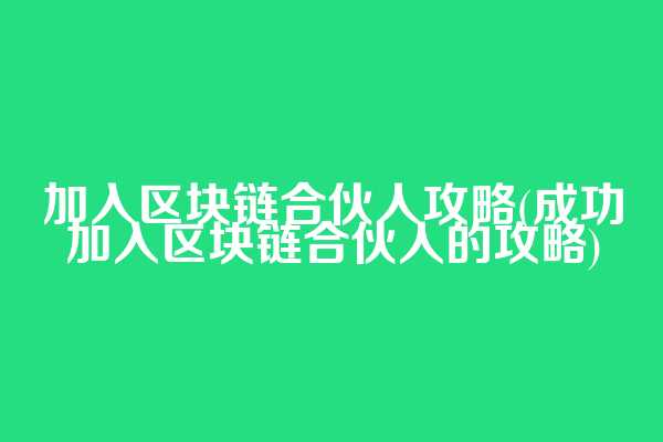 加入区块链合伙人攻略(成功加入区块链合伙人的攻略)
